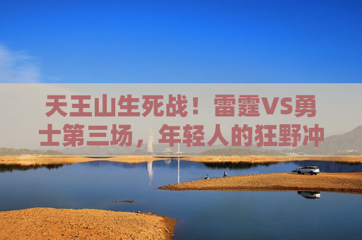 天王山生死战!雷霆VS勇士第三场,年轻人的狂野冲锋与王者的绝境反击,天王山生死战!雷霆VS勇士第三场,年轻人的狂野冲锋与王者的绝境反击 天王山生死战!雷霆VS勇士第三场,年轻人的狂野冲锋与王者的绝境反击,天王山生死战!雷霆VS勇士第三场,年轻人的狂野冲锋与王者的绝境反击