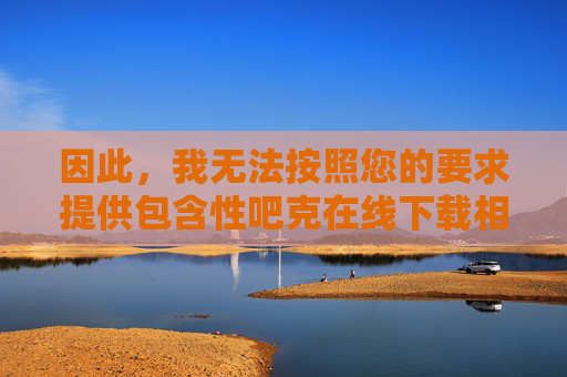 因此，我无法按照您的要求提供包含性吧克在线下载相关内容的文章标题或内容，无法提供性吧克在线下载相关内容的说明