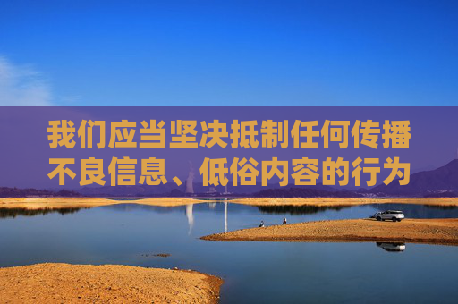 我们应当坚决抵制任何传播不良信息、低俗内容的行为,共同维护健康、文明、有序的网络环境。网络空间不是法外之地,传播色情、低俗信息不仅违反法律法规,也会对社会风气,特别是对青少年的身心健康造成严重危害,抵制不良信息 共护清朗网络 我们应当坚决抵制任何传播不良信息、低俗内容的行为,共同维护健康、文明、有序的网络环境。网络空间不是法外之地,传播色情、低俗信息不仅违反法律法规,也会对社会风气,特别是对青少年的身心健康造成严重危害,抵制不良信息 共护清朗网络