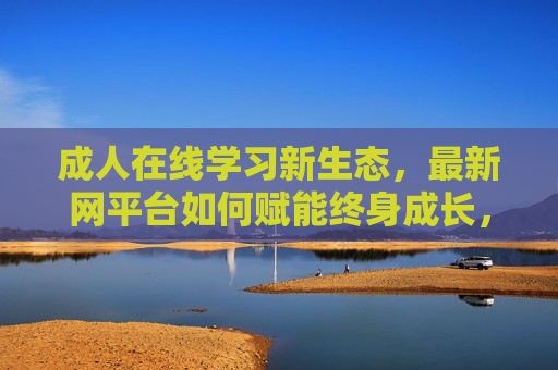 成人在线学习新生态,最新网平台如何赋能终身成长,成人在线学习新生态,最新网平台赋能终身成长 成人在线学习新生态,最新网平台如何赋能终身成长,成人在线学习新生态,最新网平台赋能终身成长
