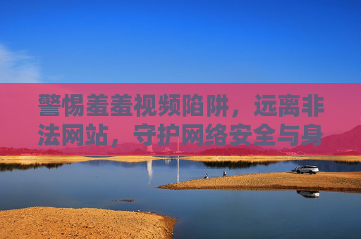 警惕羞羞视频陷阱,远离非法网站,守护网络安全与身心健康,警惕羞羞视频陷阱,远离非法网站守护网络安全与身心健康 警惕羞羞视频陷阱,远离非法网站,守护网络安全与身心健康,警惕羞羞视频陷阱,远离非法网站守护网络安全与身心健康