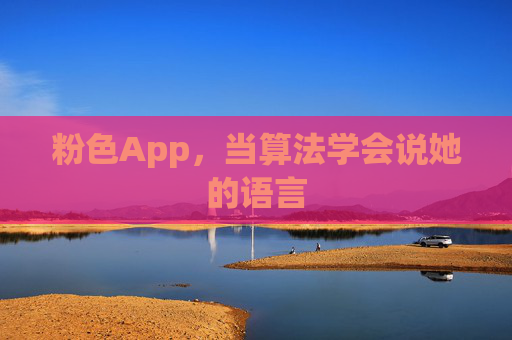 粉色App,当算法学会说她的语言 粉色App,当算法学会说她的语言