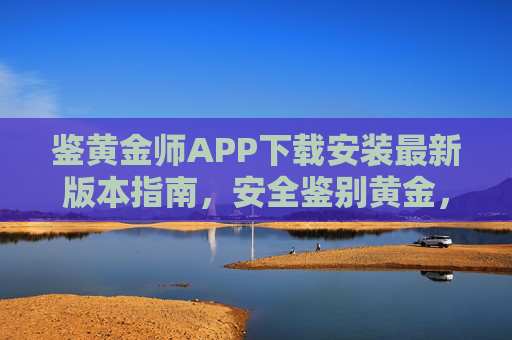 鉴黄金师APP下载安装最新版本指南,安全鉴别黄金,守护您的财富,鉴黄金师APP,安全鉴别黄金,守护您的财富 鉴黄金师APP下载安装最新版本指南,安全鉴别黄金,守护您的财富,鉴黄金师APP,安全鉴别黄金,守护您的财富