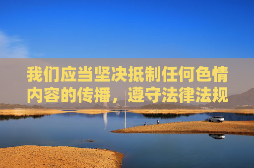 我们应当坚决抵制任何色情内容的传播,遵守法律法规和社会主义核心价值观,共同营造健康、文明的网络环境。以下为您提供一篇关于网络安全和网络素养的文章,倡导积极健康的网络生活,抵制色情传播 营造健康网络环境 我们应当坚决抵制任何色情内容的传播,遵守法律法规和社会主义核心价值观,共同营造健康、文明的网络环境。以下为您提供一篇关于网络安全和网络素养的文章,倡导积极健康的网络生活,抵制色情传播 营造健康网络环境
