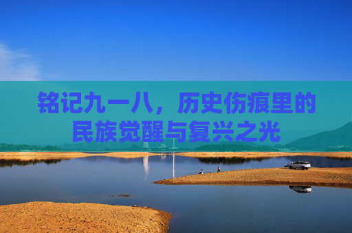 铭记九一八,历史伤痕里的民族觉醒与复兴之光 铭记九一八,历史伤痕里的民族觉醒与复兴之光