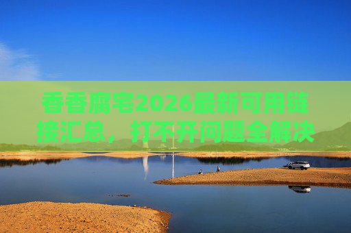 香香腐宅2026最新可用链接汇总,打不开问题全解决,附最新主站直达(直接复制浏览器打开)香香腐宅2026最新可用链接汇总,打不开问题全解决附主站直达 香香腐宅2026最新可用链接汇总,打不开问题全解决,附最新主站直达(直接复制浏览器打开)香香腐宅2026最新可用链接汇总,打不开问题全解决附主站直达