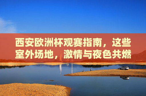 西安欧洲杯观赛指南,这些室外场地,激情与夜色共燃!西安欧洲杯室外观赛,激情夜色共燃 西安欧洲杯观赛指南,这些室外场地,激情与夜色共燃!西安欧洲杯室外观赛,激情夜色共燃