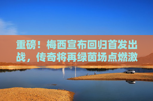重磅!梅西宣布回归首发出战,传奇将再绿茵场点燃激情,梅西回归首发出战,传奇再燃绿茵激情 重磅!梅西宣布回归首发出战,传奇将再绿茵场点燃激情,梅西回归首发出战,传奇再燃绿茵激情