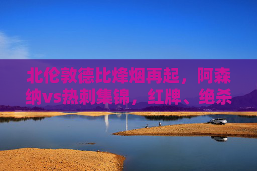 北伦敦德比烽烟再起,阿森纳vs热刺集锦,红牌、绝杀与足球的极致激情,北伦敦德比,阿森纳vs热刺,红牌绝杀引爆极致激情 北伦敦德比烽烟再起,阿森纳vs热刺集锦,红牌、绝杀与足球的极致激情,北伦敦德比,阿森纳vs热刺,红牌绝杀引爆极致激情