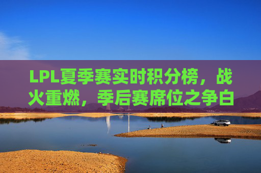 LPL夏季赛实时积分榜,战火重燃,季后赛席位之争白热化,LPL夏季赛实时积分榜,战火重燃,季后赛席位之争白热化 LPL夏季赛实时积分榜,战火重燃,季后赛席位之争白热化,LPL夏季赛实时积分榜,战火重燃,季后赛席位之争白热化