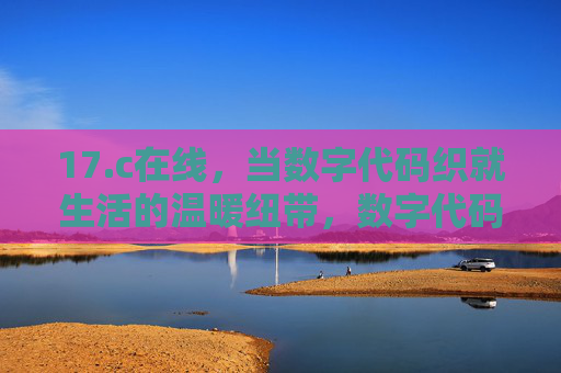 17.c在线,当数字代码织就生活的温暖纽带,数字代码织就生活温暖纽带 17.c在线,当数字代码织就生活的温暖纽带,数字代码织就生活温暖纽带