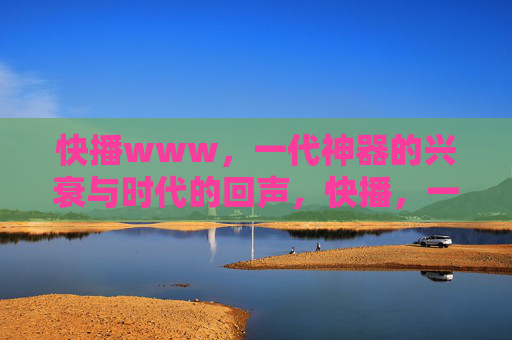 快播www,一代神器的兴衰与时代的回声,快播,一代神器的兴衰与时代回声 快播www,一代神器的兴衰与时代的回声,快播,一代神器的兴衰与时代回声