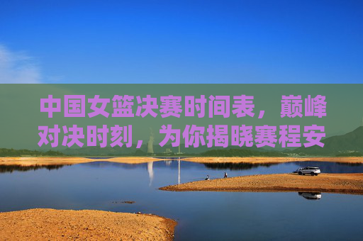 中国女篮决赛时间表,巅峰对决时刻,为你揭晓赛程安排,中国女篮决赛巅峰对决时刻表 中国女篮决赛时间表,巅峰对决时刻,为你揭晓赛程安排,中国女篮决赛巅峰对决时刻表