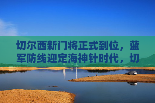 切尔西新门将正式到位,蓝军防线迎定海神针时代,切尔西新门将到位,蓝军防线迎定海神针 切尔西新门将正式到位,蓝军防线迎定海神针时代,切尔西新门将到位,蓝军防线迎定海神针
