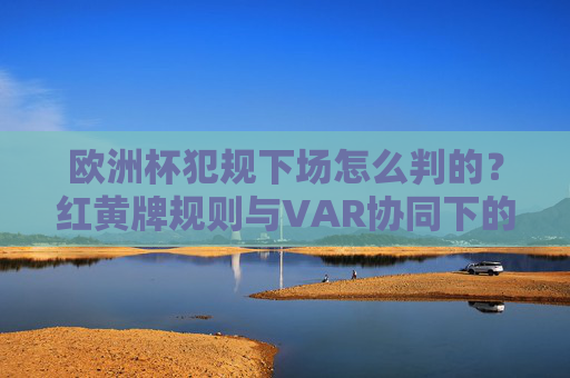 欧洲杯犯规下场怎么判的?红黄牌规则与VAR协同下的执法逻辑,欧洲杯犯规下场判罚,红黄牌规则与VAR协同的执法逻辑 欧洲杯犯规下场怎么判的?红黄牌规则与VAR协同下的执法逻辑,欧洲杯犯规下场判罚,红黄牌规则与VAR协同的执法逻辑