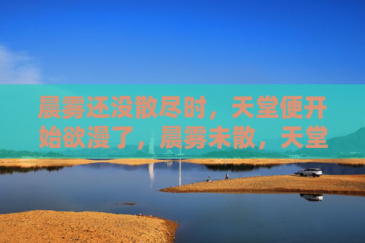 晨雾还没散尽时,天堂便开始欲漫了,晨雾未散,天堂欲漫 晨雾还没散尽时,天堂便开始欲漫了,晨雾未散,天堂欲漫