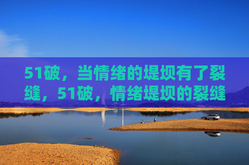 51破，当情绪的堤坝有了裂缝，51破，情绪堤坝的裂缝