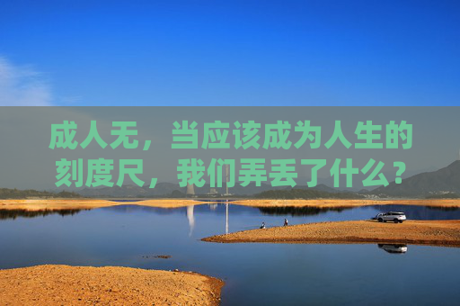 成人无，当应该成为人生的刻度尺，我们弄丢了什么？成人，我们弄丢的人生刻度尺