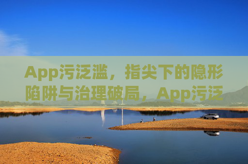 App污泛滥，指尖下的隐形陷阱与治理破局，App污泛滥，指尖陷阱与治理破局