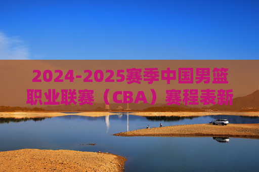 2024-2025赛季中国男篮职业联赛(CBA)赛程表新鲜出炉,观赛指南与关键看点解析,2024-2025赛季CBA赛程表出炉,观赛指南与关键看点解析 2024-2025赛季中国男篮职业联赛(CBA)赛程表新鲜出炉,观赛指南与关键看点解析,2024-2025赛季CBA赛程表出炉,观赛指南与关键看点解析