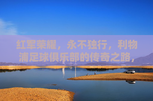 红军荣耀,永不独行,利物浦足球俱乐部的传奇之路,红军荣耀,永不独行,利物浦传奇之路 红军荣耀,永不独行,利物浦足球俱乐部的传奇之路,红军荣耀,永不独行,利物浦传奇之路