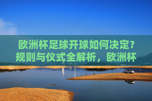 欧洲杯足球开球如何决定?规则与仪式全解析,欧洲杯开球规则与仪式全解析 欧洲杯足球开球如何决定?规则与仪式全解析,欧洲杯开球规则与仪式全解析