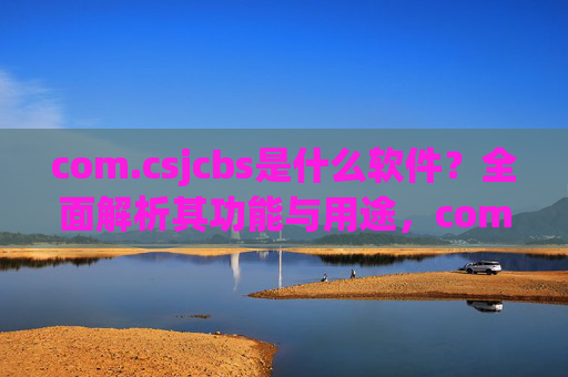 com.csjcbs是什么软件？全面解析其功能与用途，com.csjcbs软件全面解析，功能与用途详解