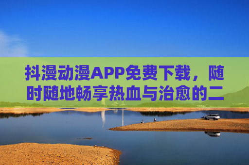 抖漫动漫APP免费下载,随时随地畅享热血与治愈的二次元世界,抖漫动漫APP免费下载,随时随地畅享热血治愈二次元世界 抖漫动漫APP免费下载,随时随地畅享热血与治愈的二次元世界,抖漫动漫APP免费下载,随时随地畅享热血治愈二次元世界