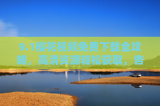 9.1樱花视频免费下载全攻略,高清资源轻松获取,告别付费烦恼,樱花视频免费下载全攻略,高清资源轻松获取,告别付费烦恼 9.1樱花视频免费下载全攻略,高清资源轻松获取,告别付费烦恼,樱花视频免费下载全攻略,高清资源轻松获取,告别付费烦恼