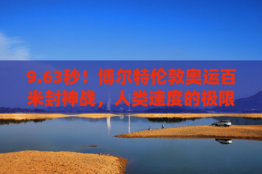 9.63秒！博尔特伦敦奥运百米封神战，人类速度的极限与传奇，63秒！博尔特伦敦奥运百米封神，人类速度极限传奇