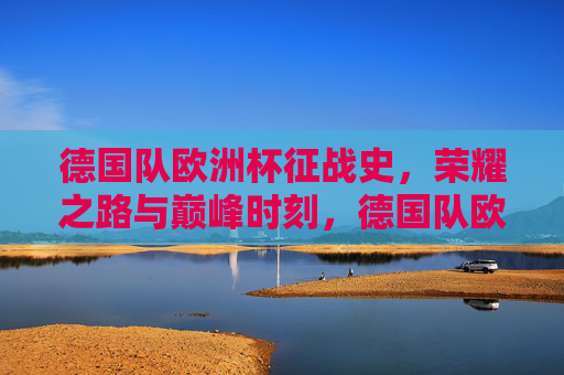 德国队欧洲杯征战史,荣耀之路与巅峰时刻,德国队欧洲杯荣耀征程与巅峰时刻 德国队欧洲杯征战史,荣耀之路与巅峰时刻,德国队欧洲杯荣耀征程与巅峰时刻