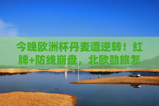 今晚欧洲杯丹麦遭逆转！红牌+防线崩盘，北欧劲旅怎么了？欧洲杯丹麦遭逆转，红牌防线崩盘，北欧劲旅怎么了？