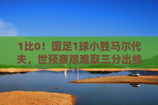 1比0!国足1球小胜马尔代夫,世预赛艰难取三分出线形势稍缓,国足1-0小胜马尔代夫,世预赛取三分出线形势稍缓 1比0!国足1球小胜马尔代夫,世预赛艰难取三分出线形势稍缓,国足1-0小胜马尔代夫,世预赛取三分出线形势稍缓
