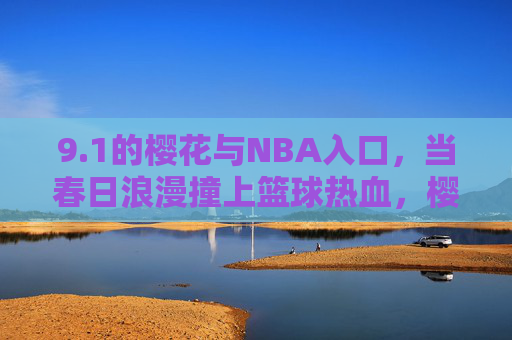 9.1的樱花与NBA入口，当春日浪漫撞上篮球热血，樱花9.1撞NBA入口，春日浪漫与篮球热血的碰撞
