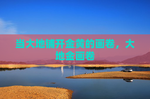 当大地铺开金黄的画卷,大地金画卷 当大地铺开金黄的画卷,大地金画卷
