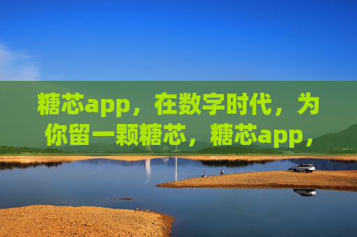 糖芯app，在数字时代，为你留一颗糖芯，糖芯app，数字时代的一颗糖