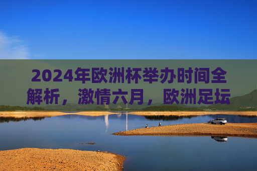 2024年欧洲杯举办时间全解析,激情六月,欧洲足坛盛宴即将开启,2024年欧洲杯举办时间全解析,激情六月,足坛盛宴开启 2024年欧洲杯举办时间全解析,激情六月,欧洲足坛盛宴即将开启,2024年欧洲杯举办时间全解析,激情六月,足坛盛宴开启