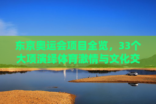 东京奥运会项目全览,33个大项演绎体育激情与文化交融,东京奥运会33大项,体育激情与文化交融 东京奥运会项目全览,33个大项演绎体育激情与文化交融,东京奥运会33大项,体育激情与文化交融
