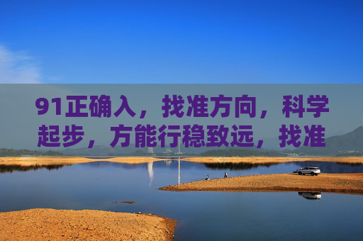 91正确入,找准方向,科学起步,方能行稳致远,找准方向科学起步,行稳致远 91正确入,找准方向,科学起步,方能行稳致远,找准方向科学起步,行稳致远