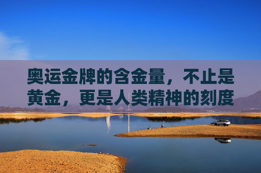 奥运金牌的含金量,不止是黄金,更是人类精神的刻度,奥运金牌,精神的黄金刻度 奥运金牌的含金量,不止是黄金,更是人类精神的刻度,奥运金牌,精神的黄金刻度