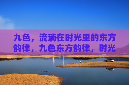 九色，流淌在时光里的东方韵律，九色东方韵律，时光流淌