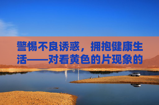 警惕不良诱惑,拥抱健康生活——对看黄色的片现象的理性思考,警惕不良诱惑,拥抱健康生活 警惕不良诱惑,拥抱健康生活——对看黄色的片现象的理性思考,警惕不良诱惑,拥抱健康生活