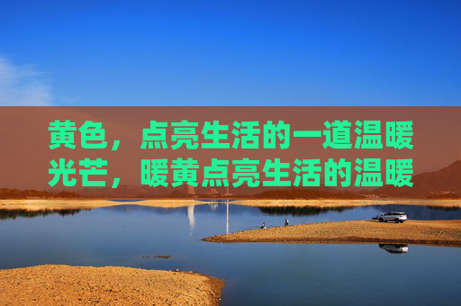 黄色,点亮生活的一道温暖光芒,暖黄点亮生活的温暖光芒 黄色,点亮生活的一道温暖光芒,暖黄点亮生活的温暖光芒
