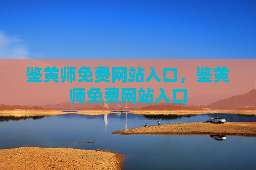 鉴黄师免费网站入口,鉴黄师免费网站入口 鉴黄师免费网站入口,鉴黄师免费网站入口