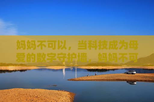 妈妈不可以,当科技成为母爱的数字守护墙,妈妈不可以忽视,科技是母爱的数字守护墙 妈妈不可以,当科技成为母爱的数字守护墙,妈妈不可以忽视,科技是母爱的数字守护墙