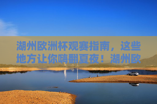 湖州欧洲杯观赛指南,这些地方让你嗨翻夏夜!湖州欧洲杯观赛指南,嗨翻夏夜的观赛地 湖州欧洲杯观赛指南,这些地方让你嗨翻夏夜!湖州欧洲杯观赛指南,嗨翻夏夜的观赛地