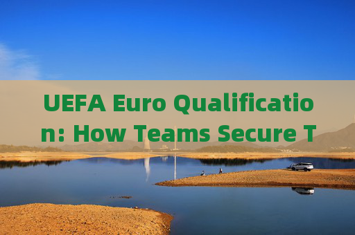 UEFA Euro Qualification: How Teams Secure Their Spot in the Tournament，UEFA Euro预选赛，球队如何晋级正赛