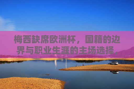梅西缺席欧洲杯,国籍的边界与职业生涯的主场选择,梅西缺席欧洲杯,国籍边界与职业主场选择 梅西缺席欧洲杯,国籍的边界与职业生涯的主场选择,梅西缺席欧洲杯,国籍边界与职业主场选择