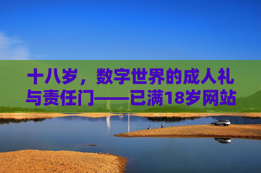 十八岁，数字世界的成人礼与责任门——已满18岁网站背后的思考，十八岁，数字世界的成人礼与责任之思
