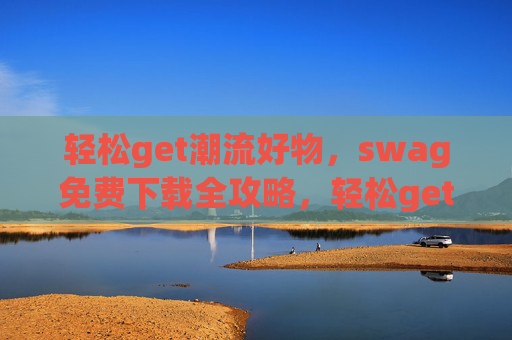 轻松get潮流好物，swag免费下载全攻略，轻松get潮流好物，swag免费下载全攻略